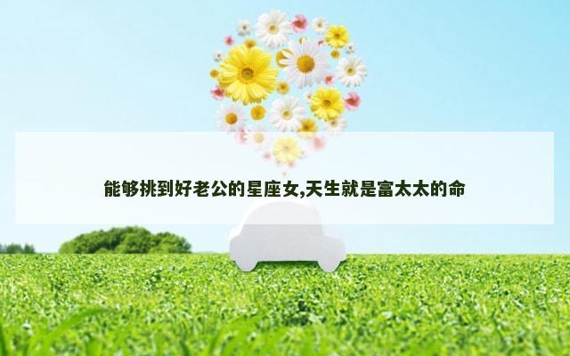 能够挑到好老公的星座女,天生就是富太太的命
