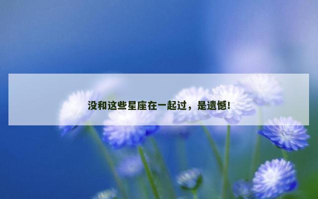 没和这些星座在一起过，是遗憾！
