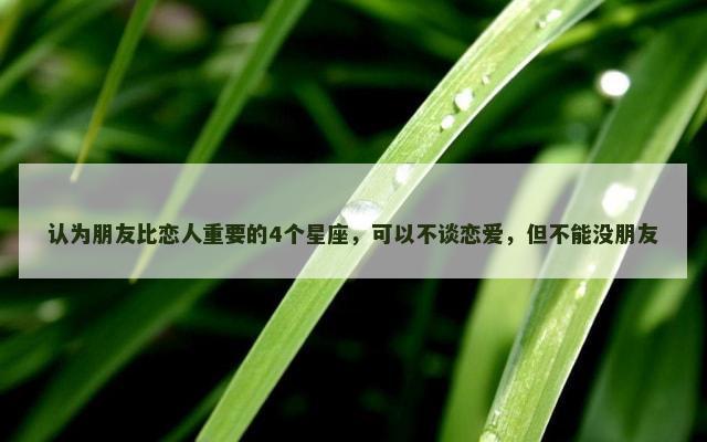 认为朋友比恋人重要的4个星座，可以不谈恋爱，但不能没朋友