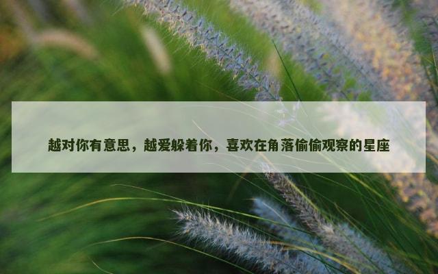 越对你有意思，越爱躲着你，喜欢在角落偷偷观察的星座