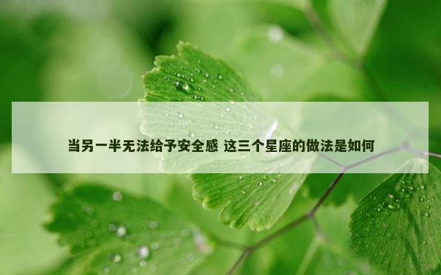 当另一半无法给予安全感 这三个星座的做法是如何