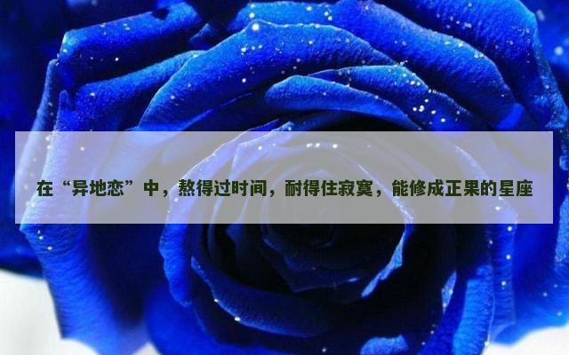 在“异地恋”中，熬得过时间，耐得住寂寞，能修成正果的星座
