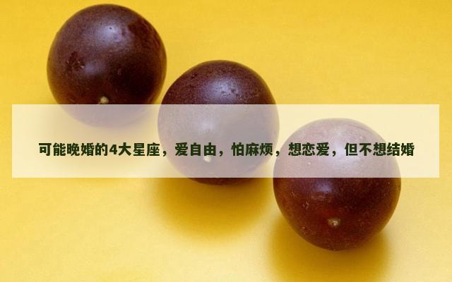 可能晚婚的4大星座，爱自由，怕麻烦，想恋爱，但不想结婚