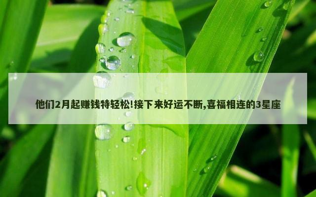 他们2月起赚钱特轻松!接下来好运不断,喜福相连的3星座