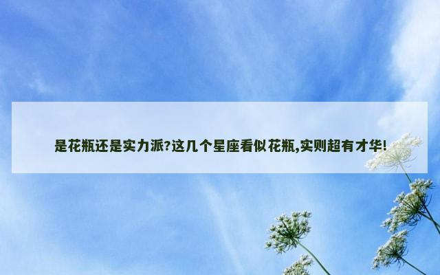 是花瓶还是实力派?这几个星座看似花瓶,实则超有才华!
