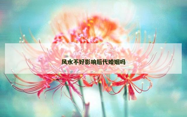 风水不好影响后代婚姻吗