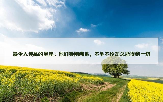 最令人羡慕的星座，他们特别佛系，不争不抢却总能得到一切