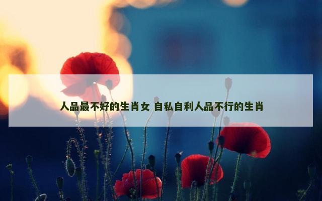 人品最不好的生肖女 自私自利人品不行的生肖