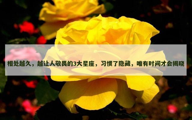 相处越久，越让人敬畏的3大星座，习惯了隐藏，唯有时间才会揭晓