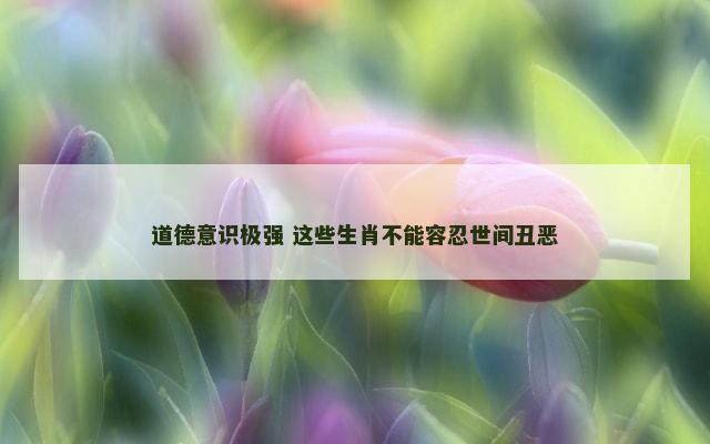道德意识极强 这些生肖不能容忍世间丑恶
