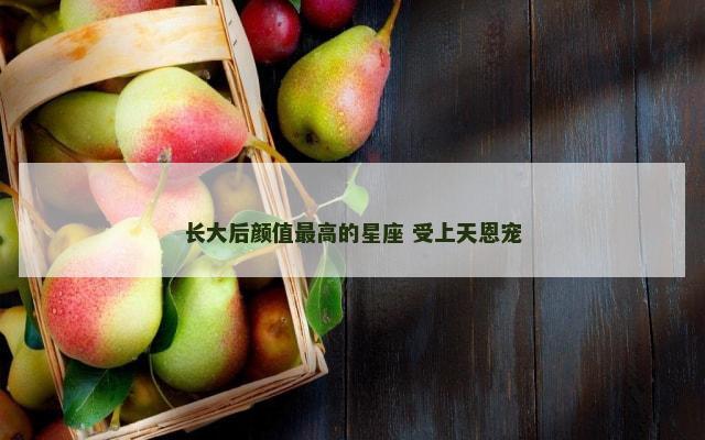 长大后颜值最高的星座 受上天恩宠