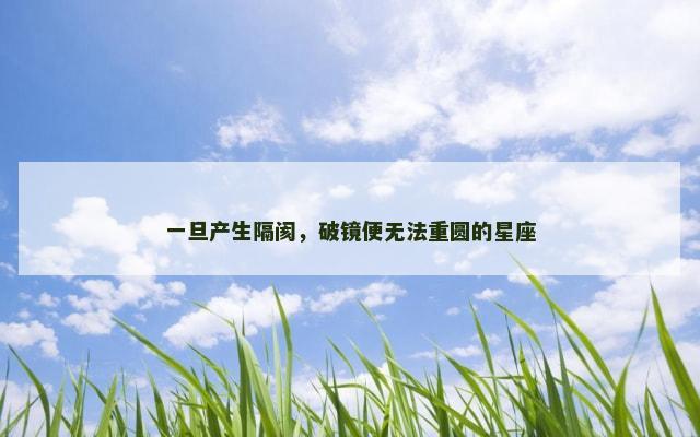 一旦产生隔阂，破镜便无法重圆的星座