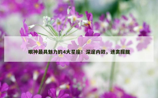 眼神最具魅力的4大星座！深邃内敛，迷离朦胧