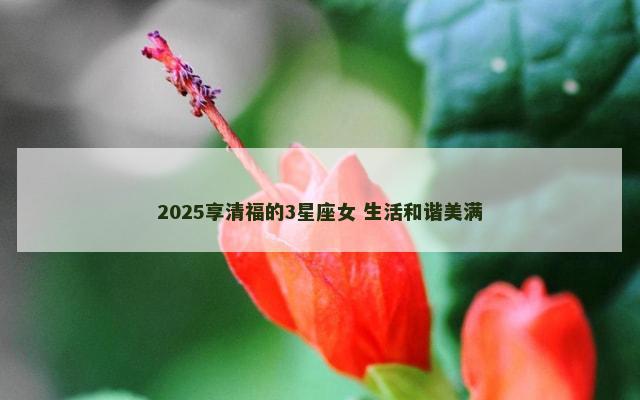 2025享清福的3星座女 生活和谐美满