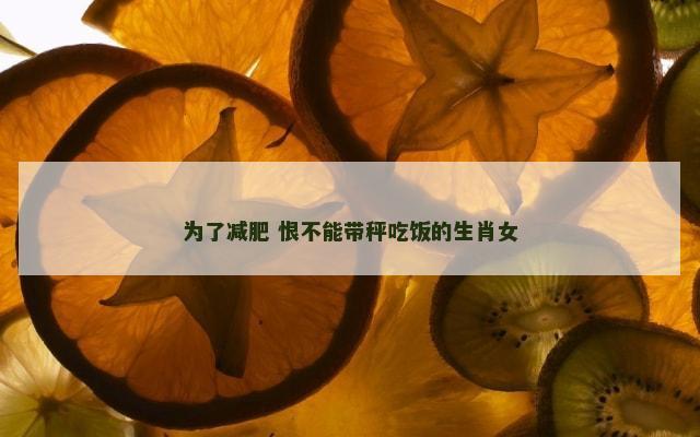 为了减肥 恨不能带秤吃饭的生肖女