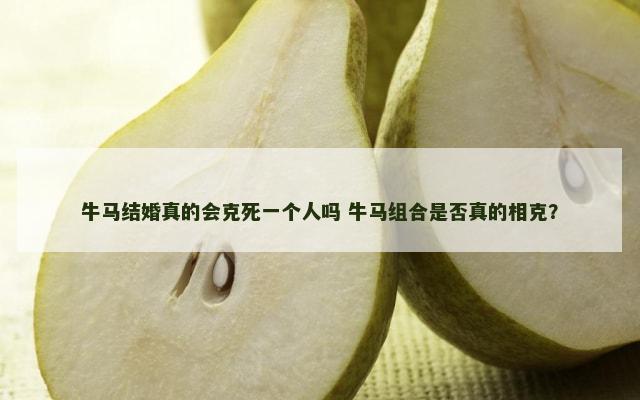 牛马结婚真的会克死一个人吗 牛马组合是否真的相克？