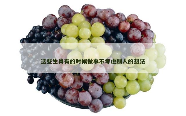 这些生肖有的时候做事不考虑别人的想法