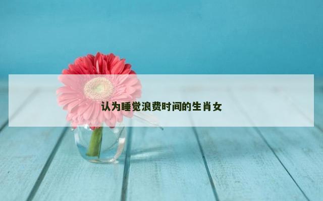 认为睡觉浪费时间的生肖女