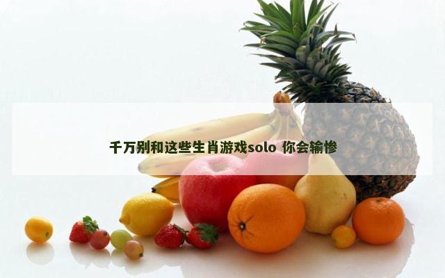 千万别和这些生肖游戏solo 你会输惨