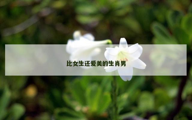 比女生还爱美的生肖男