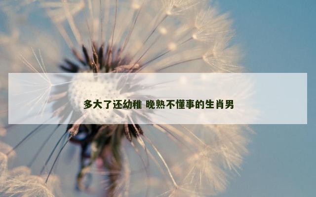 多大了还幼稚 晚熟不懂事的生肖男