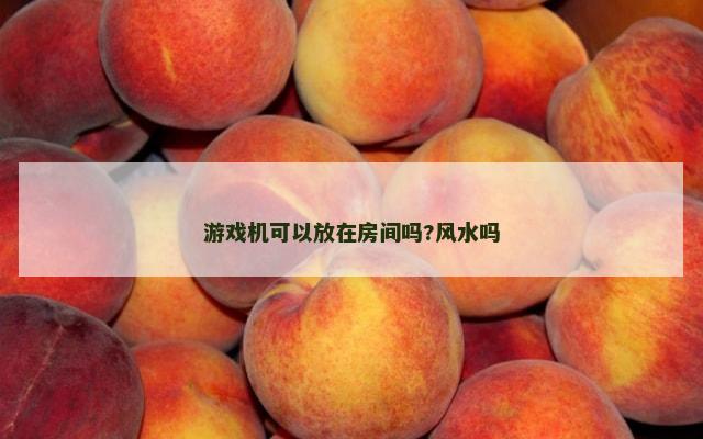 游戏机可以放在房间吗?风水吗