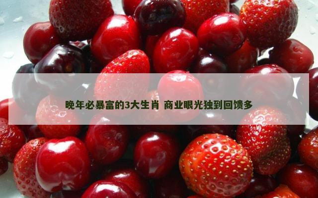 晚年必暴富的3大生肖 商业眼光独到回馈多