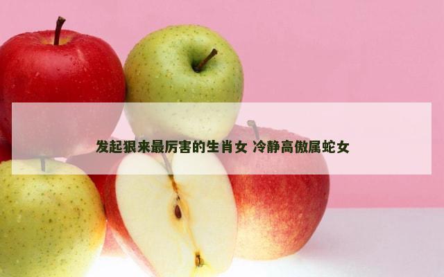 发起狠来最厉害的生肖女 冷静高傲属蛇女