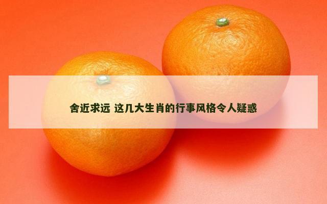 舍近求远 这几大生肖的行事风格令人疑惑