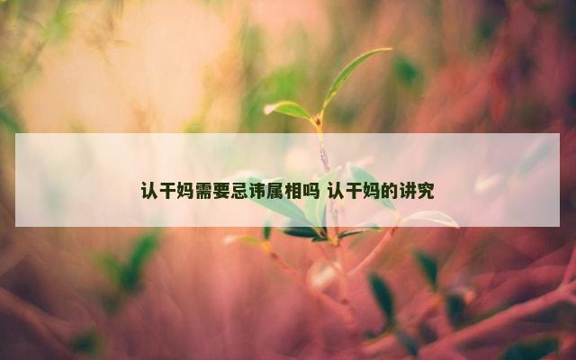 认干妈需要忌讳属相吗 认干妈的讲究