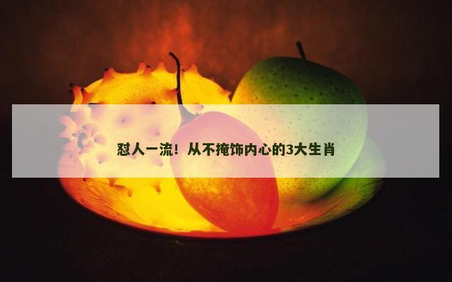 怼人一流！从不掩饰内心的3大生肖