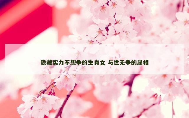 隐藏实力不想争的生肖女 与世无争的属相