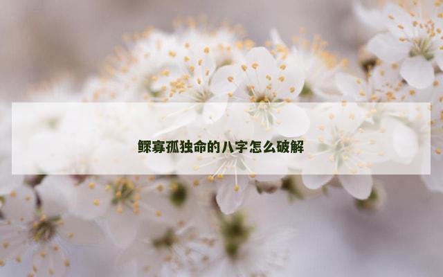鳏寡孤独命的八字怎么破解