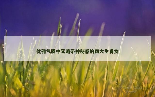 优雅气质中又略带神秘感的四大生肖女
