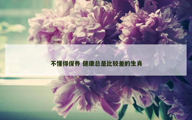 不懂得保养 健康总是比较差的生肖