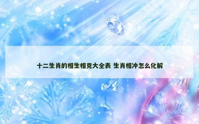 十二生肖的相生相克大全表 生肖相冲怎么化解