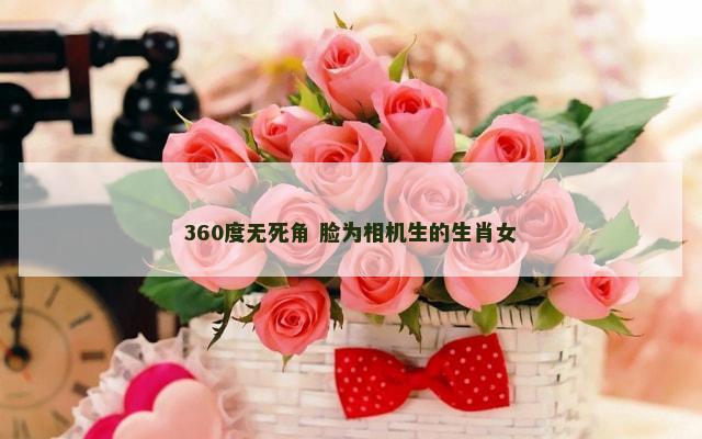 360度无死角 脸为相机生的生肖女