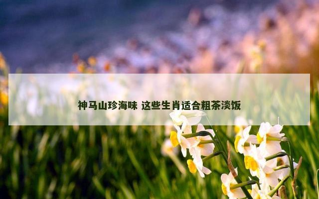 神马山珍海味 这些生肖适合粗茶淡饭
