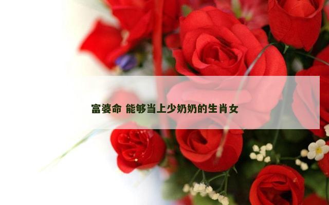 富婆命 能够当上少奶奶的生肖女