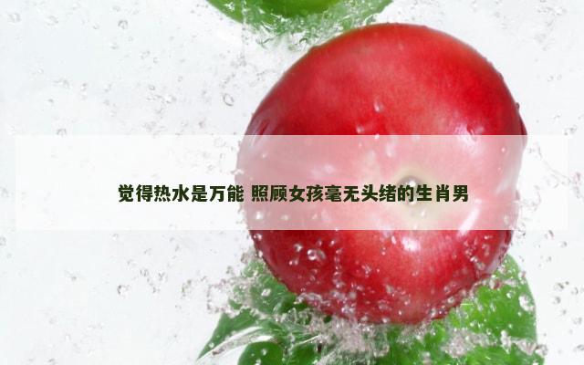 觉得热水是万能 照顾女孩毫无头绪的生肖男