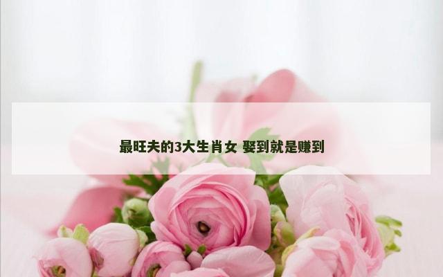 最旺夫的3大生肖女 娶到就是赚到
