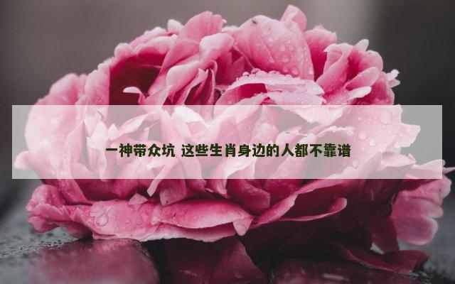 一神带众坑 这些生肖身边的人都不靠谱