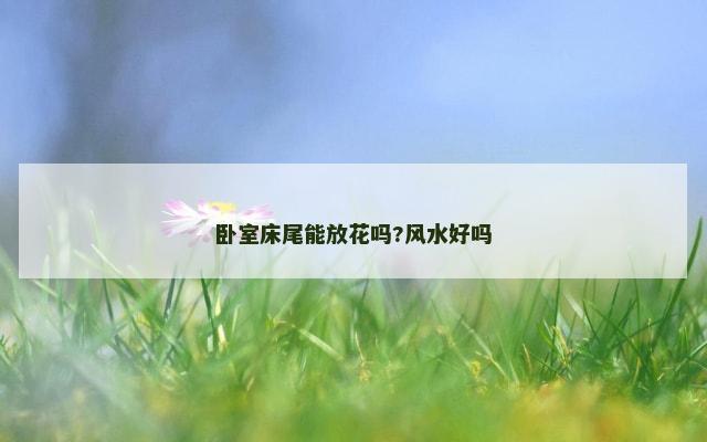 卧室床尾能放花吗?风水好吗
