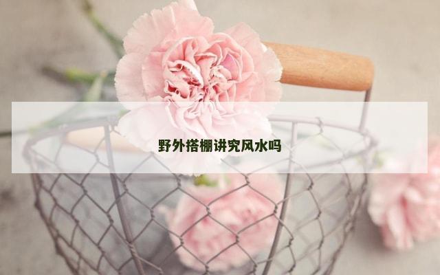野外搭棚讲究风水吗