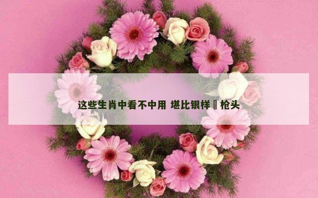 这些生肖中看不中用 堪比银样镴枪头