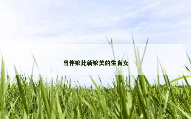 当伴娘比新娘美的生肖女