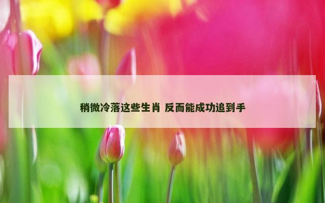 稍微冷落这些生肖 反而能成功追到手