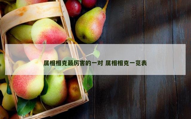 属相相克最厉害的一对 属相相克一览表