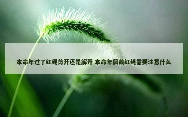 本命年过了红绳剪开还是解开 本命年佩戴红绳需要注意什么