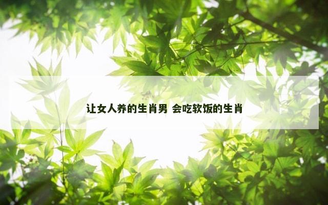 让女人养的生肖男 会吃软饭的生肖